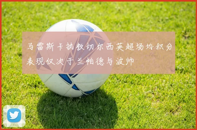 马雷斯卡执教切尔西英超场均积分表现仅次于兰帕德与波帅