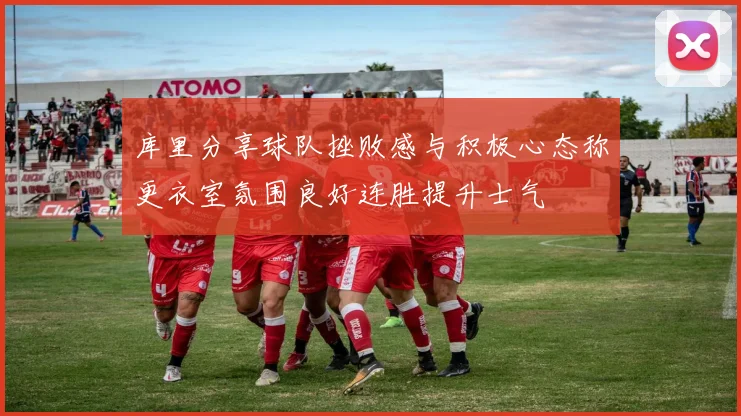 库里分享球队挫败感与积极心态称更衣室氛围良好连胜提升士气