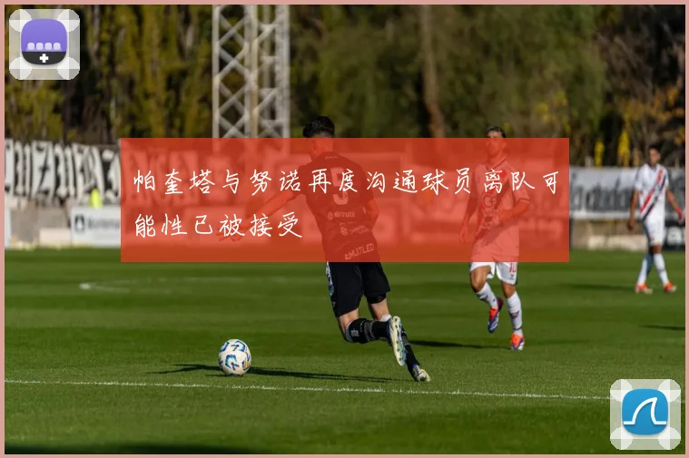 帕奎塔与努诺再度沟通球员离队可能性已被接受