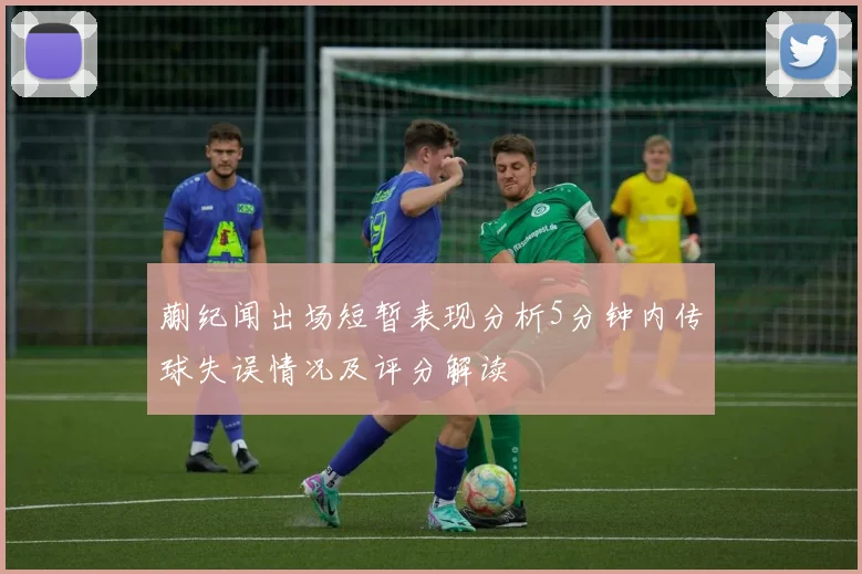 蒯纪闻出场短暂表现分析5分钟内传球失误情况及评分解读