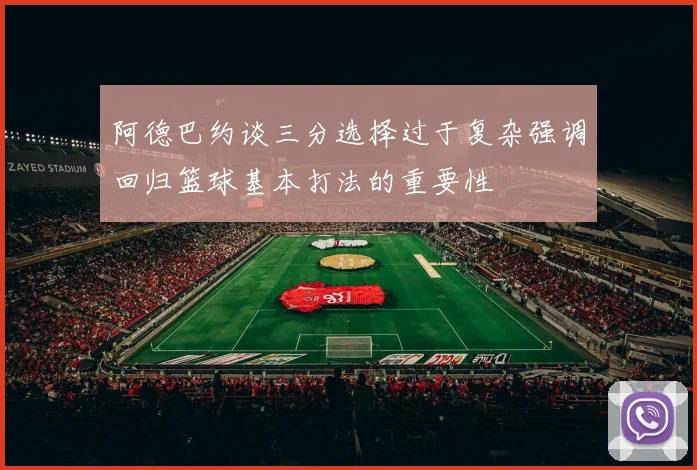 阿德巴约谈三分选择过于复杂强调回归篮球基本打法的重要性