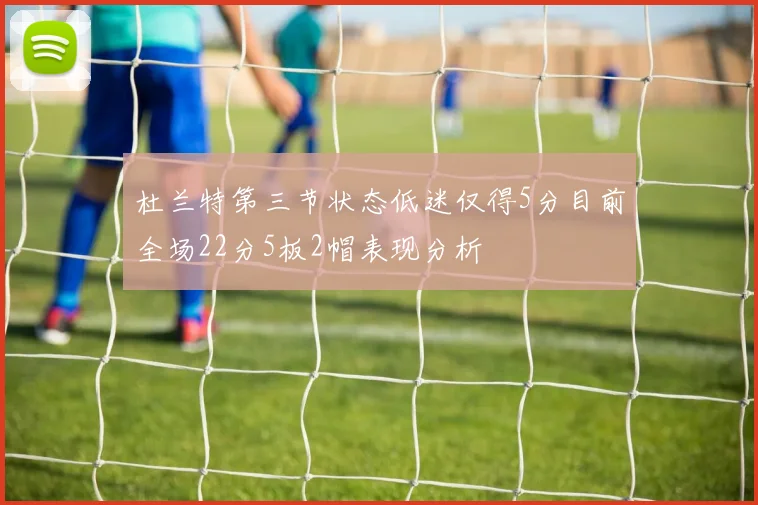 杜兰特第三节状态低迷仅得5分目前全场22分5板2帽表现分析