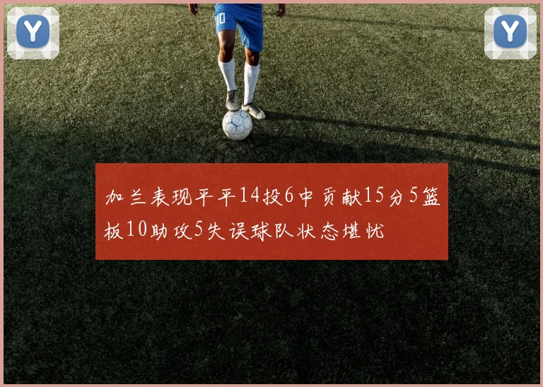 加兰表现平平14投6中贡献15分5篮板10助攻5失误球队状态堪忧