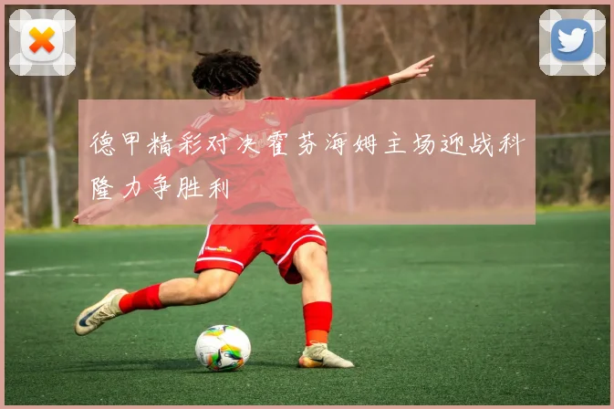 德甲精彩对决霍芬海姆主场迎战科隆力争胜利