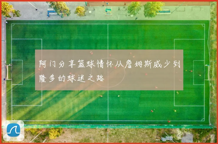 阿门分享篮球情怀从詹姆斯威少到隆多的球迷之路