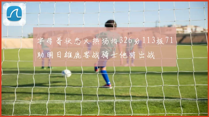 字母哥状态火热场均326分113板71助明日雄鹿客战骑士他将出战