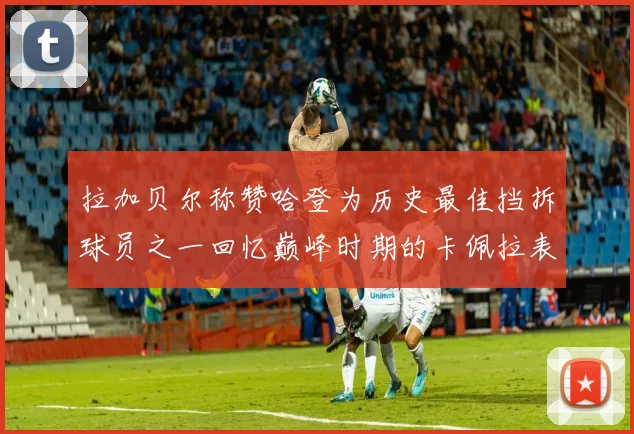 拉加贝尔称赞哈登为历史最佳挡拆球员之一回忆巅峰时期的卡佩拉表现