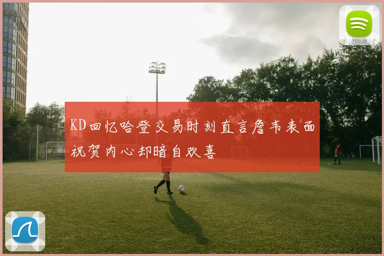 KD回忆哈登交易时刻直言詹韦表面祝贺内心却暗自欢喜