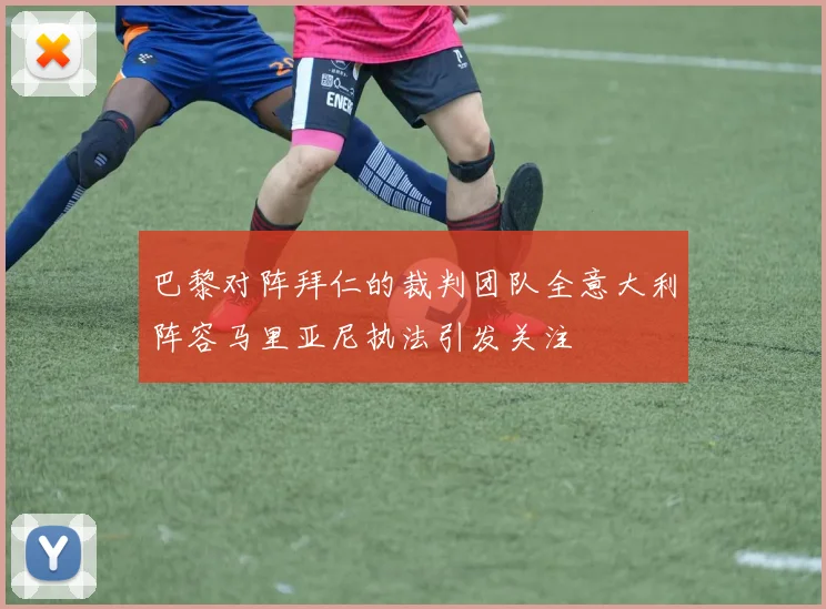 巴黎对阵拜仁的裁判团队全意大利阵容马里亚尼执法引发关注