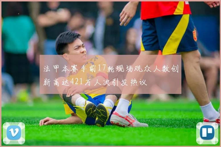 法甲本赛季前17轮现场观众人数创新高达421万人次引发热议