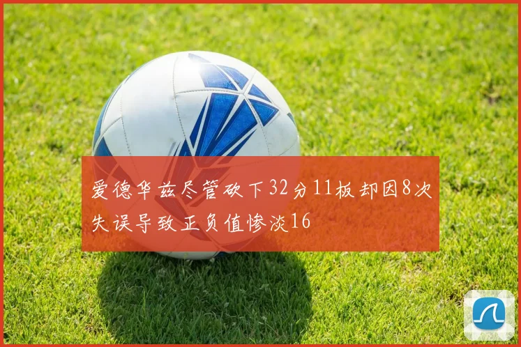 爱德华兹尽管砍下32分11板却因8次失误导致正负值惨淡16