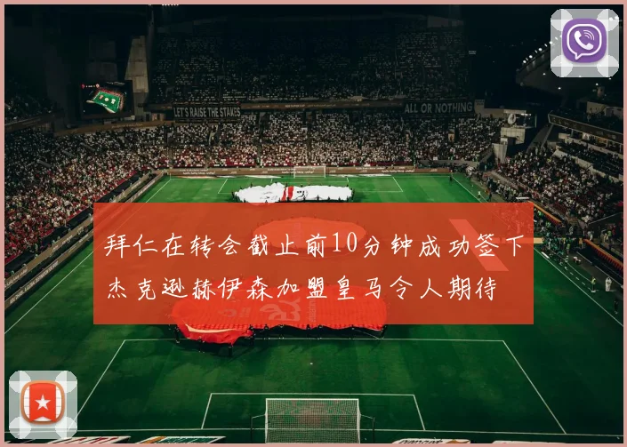 拜仁在转会截止前10分钟成功签下杰克逊赫伊森加盟皇马令人期待