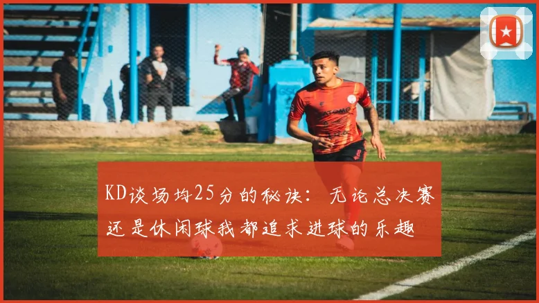 KD谈场均25分的秘诀：无论总决赛还是休闲球我都追求进球的乐趣