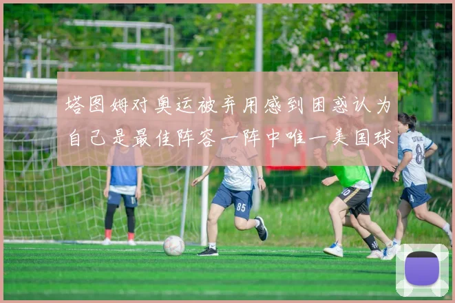 塔图姆对奥运被弃用感到困惑认为自己是最佳阵容一阵中唯一美国球员