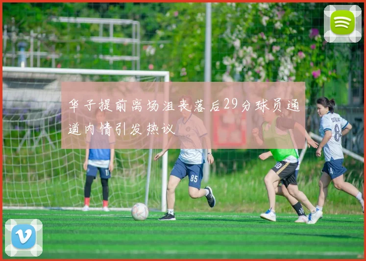 华子提前离场沮丧落后29分球员通道内情引发热议