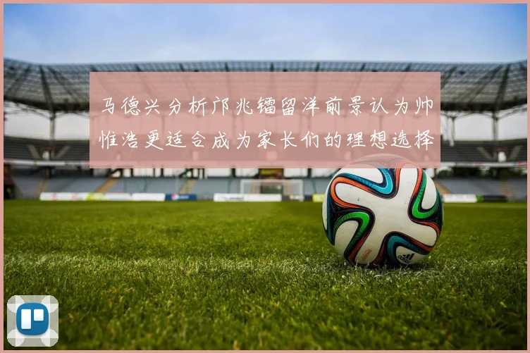 马德兴分析邝兆镭留洋前景认为帅惟浩更适合成为家长们的理想选择