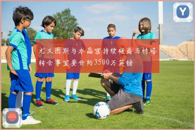 尤文图斯与水晶宫持续磋商马特塔转会事宜要价约3500万英镑