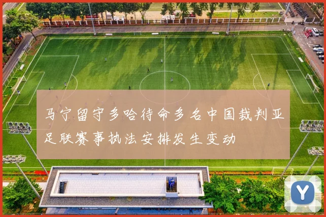 马宁留守多哈待命多名中国裁判亚足联赛事执法安排发生变动