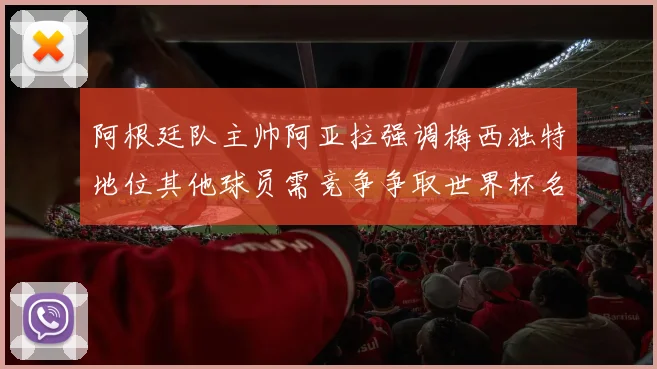阿根廷队主帅阿亚拉强调梅西独特地位其他球员需竞争争取世界杯名额