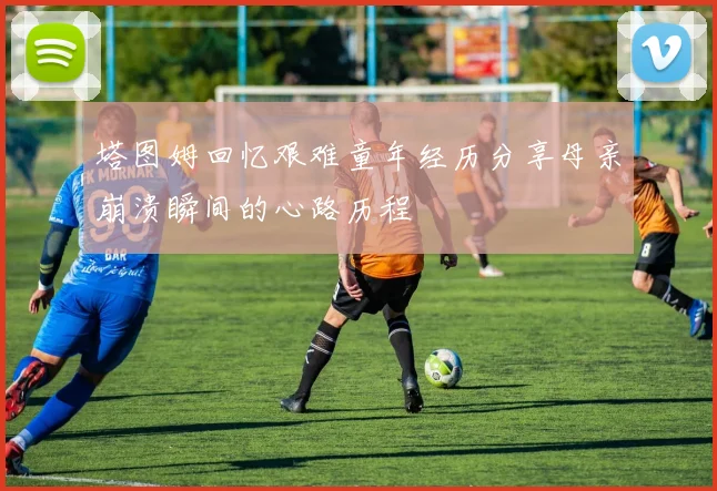 塔图姆回忆艰难童年经历分享母亲崩溃瞬间的心路历程