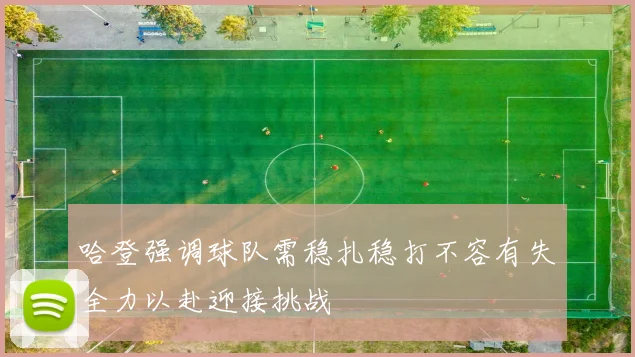 哈登强调球队需稳扎稳打不容有失全力以赴迎接挑战