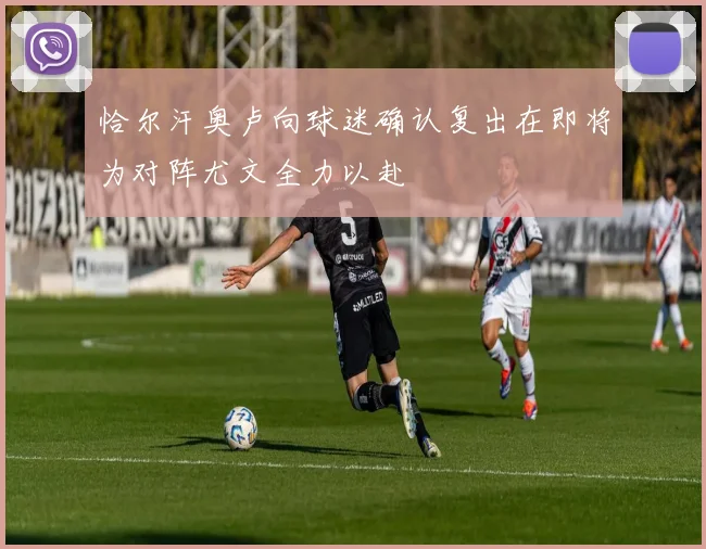 恰尔汗奥卢向球迷确认复出在即将为对阵尤文全力以赴