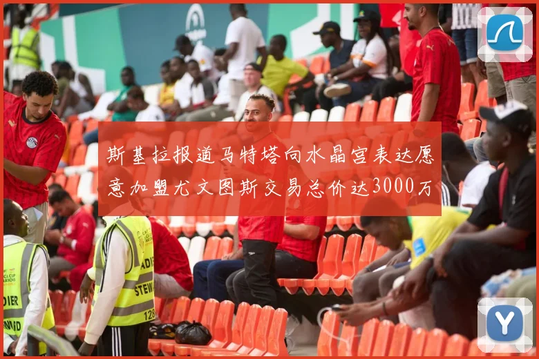 斯基拉报道马特塔向水晶宫表达愿意加盟尤文图斯交易总价达3000万欧元