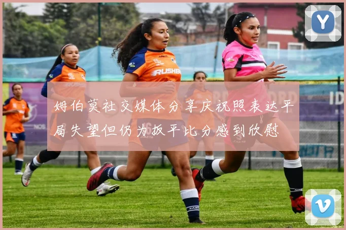 姆伯莫社交媒体分享庆祝照表达平局失望但仍为扳平比分感到欣慰