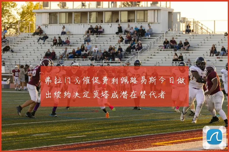 弗拉门戈催促费利佩路易斯今日做出续约决定莫塔成潜在替代者
