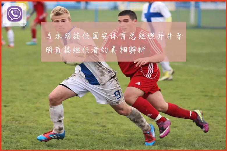马永明接任国安体育总经理并非李明直接继任者的真相解析