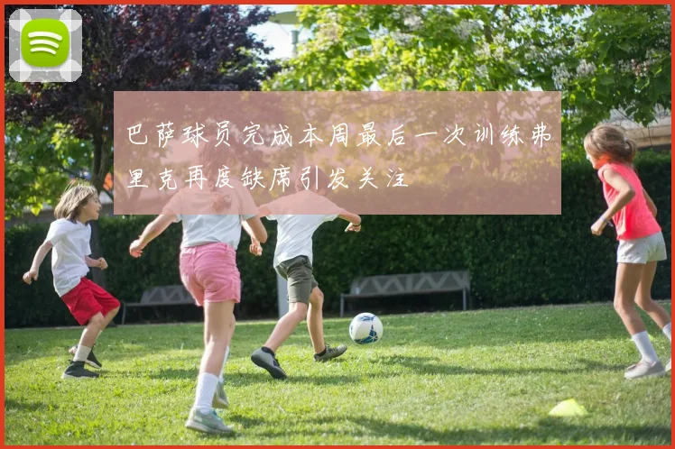 巴萨球员完成本周最后一次训练弗里克再度缺席引发关注