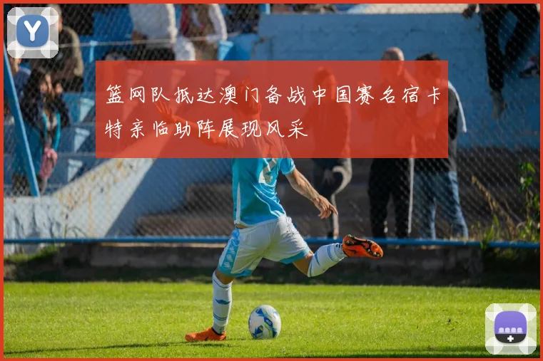 篮网队抵达澳门备战中国赛名宿卡特亲临助阵展现风采