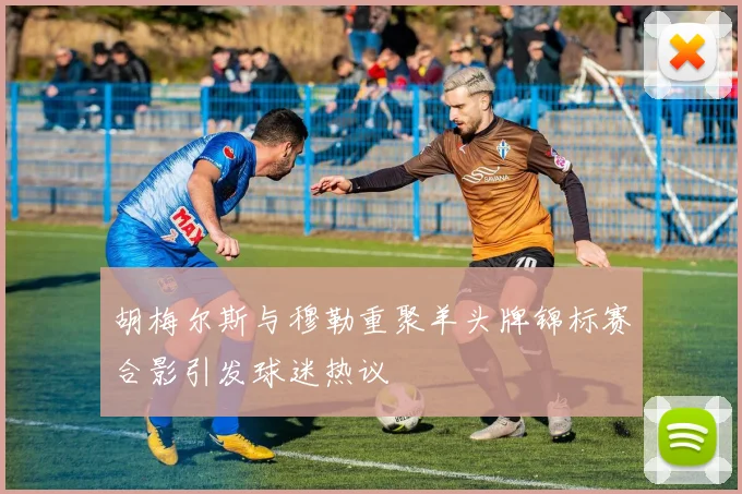 胡梅尔斯与穆勒重聚羊头牌锦标赛合影引发球迷热议