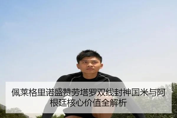 佩莱格里诺盛赞劳塔罗双线封神国米与阿根廷核心价值全解析（YaboSports）