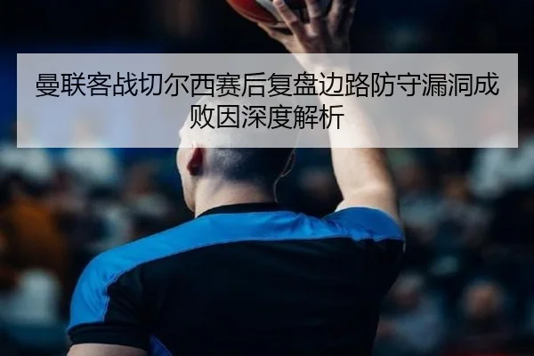 曼联客战切尔西赛后复盘边路防守漏洞成败因深度解析（YaboSports）